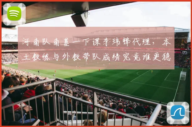 河南队南基一下课李玮锋代理,本土教练与外教带队成绩究竟谁更稳?