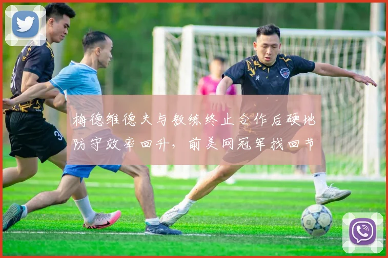 梅德维德夫与教练终止合作后硬地防守效率回升，前美网冠军找回节奏