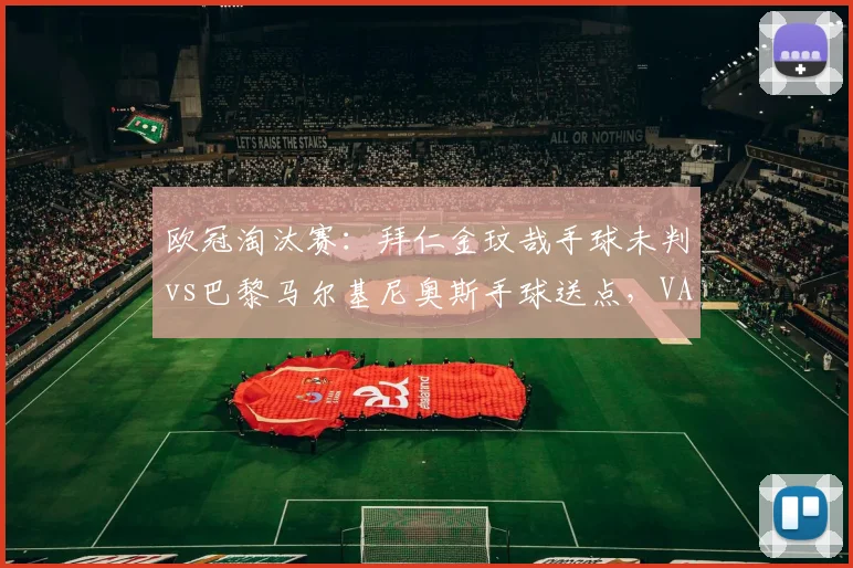 欧冠淘汰赛：拜仁金玟哉手球未判vs巴黎马尔基尼奥斯手球送点，VAR介入阈值差异令图赫尔暴怒