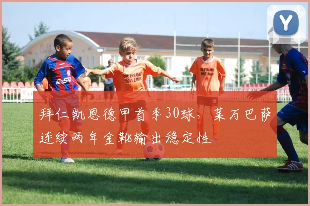 拜仁凯恩德甲首季30球,莱万巴萨连续两年金靴输出稳定性