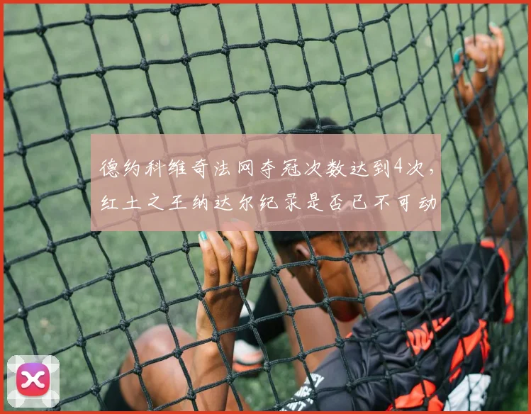 德约科维奇法网夺冠次数达到4次,红土之王纳达尔纪录是否已不可动摇?