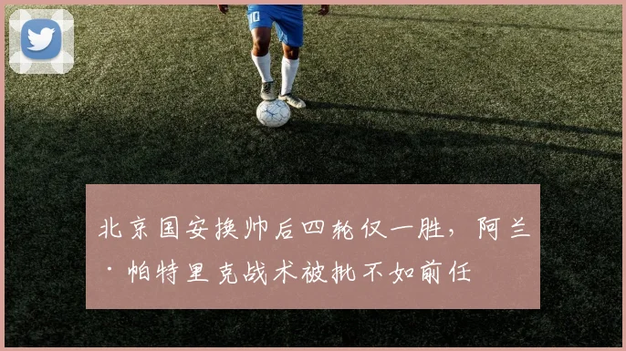 北京国安换帅后四轮仅一胜，阿兰·帕特里克战术被批不如前任
