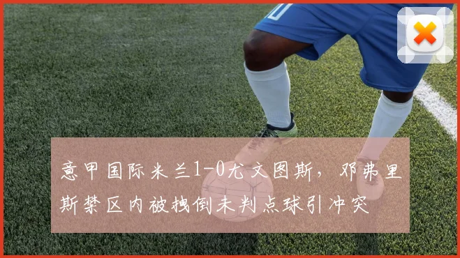 意甲国际米兰1-0尤文图斯,邓弗里斯禁区内被拽倒未判点球引冲突