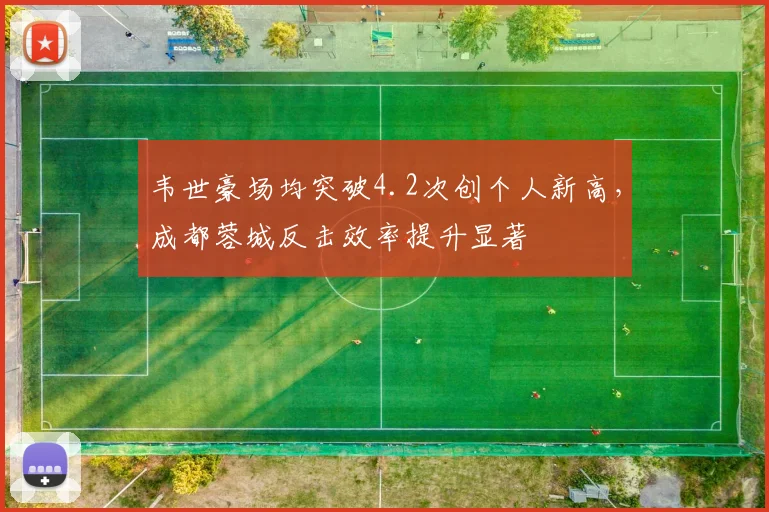 韦世豪场均突破4.2次创个人新高,成都蓉城反击效率提升显著