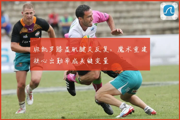 班凯罗膝盖肌腱炎反复,魔术重建核心出勤率成关键变量
