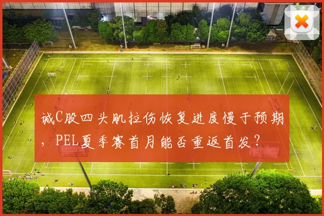 诚C股四头肌拉伤恢复进度慢于预期,PEL夏季赛首月能否重返首发?