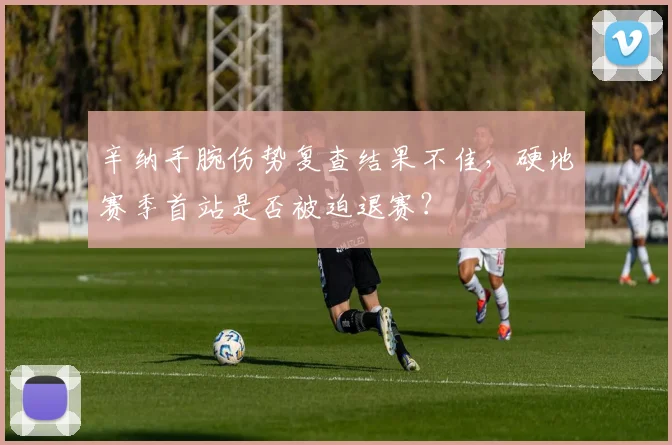 辛纳手腕伤势复查结果不佳,硬地赛季首站是否被迫退赛?